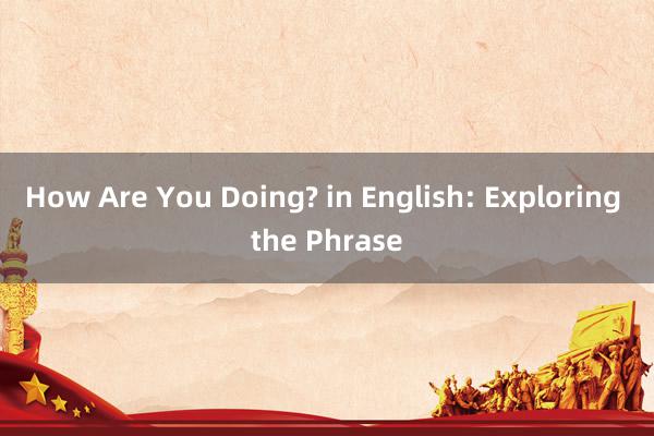 How Are You Doing? in English: Exploring the Phrase