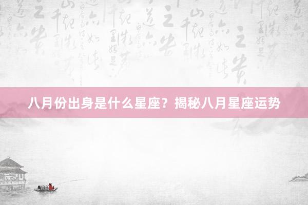 八月份出身是什么星座？揭秘八月星座运势