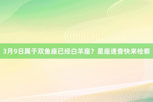 3月9日属于双鱼座已经白羊座？星座速查快来检察